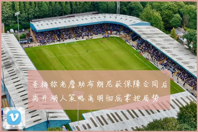 夸梅称老詹助布朗尼获保障合同后离开湖人策略高明彻底掌控局势