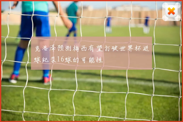 克洛泽预测梅西有望打破世界杯进球纪录16球的可能性
