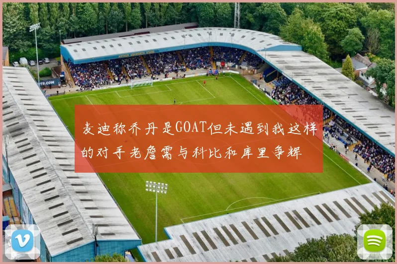 麦迪称乔丹是GOAT但未遇到我这样的对手老詹需与科比和库里争辉