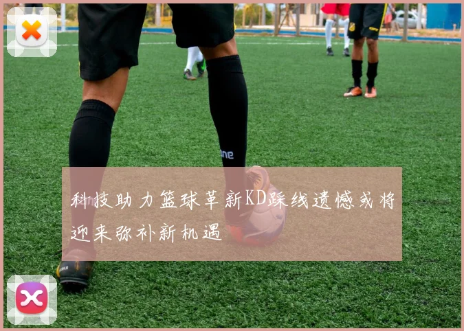 科技助力篮球革新KD踩线遗憾或将迎来弥补新机遇
