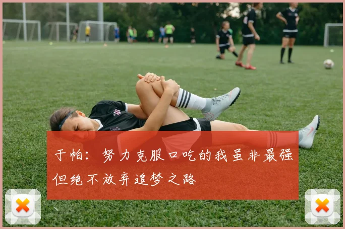 于帕：努力克服口吃的我虽非最强但绝不放弃追梦之路