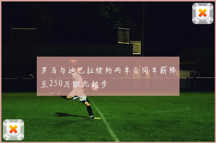 罗马与迪巴拉续约两年合同年薪降至250万欧元起步