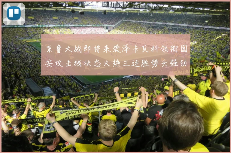 京鲁大战即将来袭泽卡瓦科领衔国安攻击线状态火热三连胜势头强劲