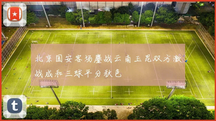 北京国安客场鏖战云南玉昆双方激战成和三球平分秋色