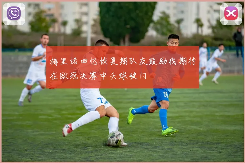 梅里诺回忆恢复期队友鼓励我期待在欧冠决赛中头球破门