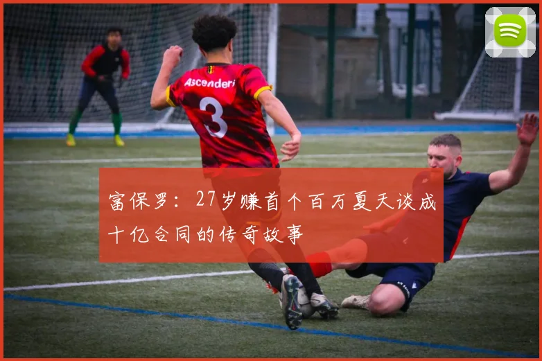 富保罗：27岁赚首个百万夏天谈成十亿合同的传奇故事