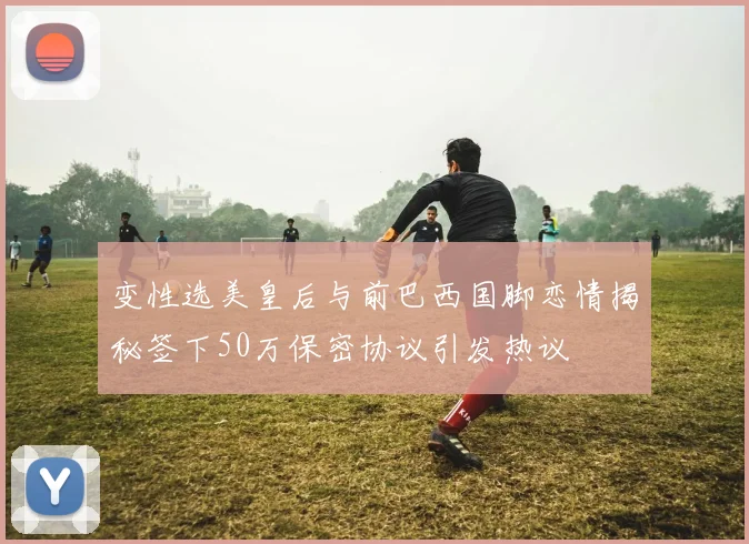 变性选美皇后与前巴西国脚恋情揭秘签下50万保密协议引发热议