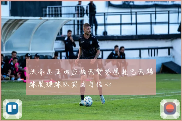 沃齐尼亚回应梅西赞誉愿赴巴西踢球展现球队实力与信心