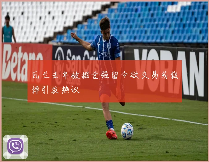 瓦兰去年被掘金强留今欲交易或裁掉引发热议
