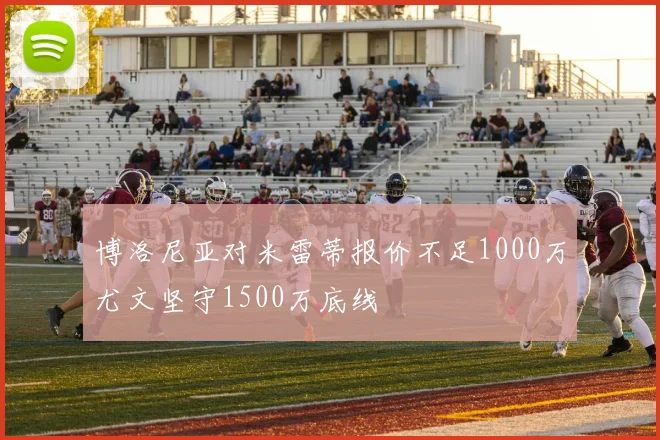 博洛尼亚对米雷蒂报价不足1000万尤文坚守1500万底线