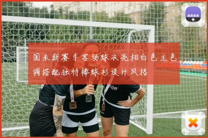 国米新赛季客场球衣亮相白色主色调搭配独特棒球衫设计风格