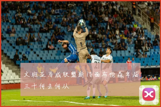 文班亚马成联盟新门面布伦森年届三十何去何从