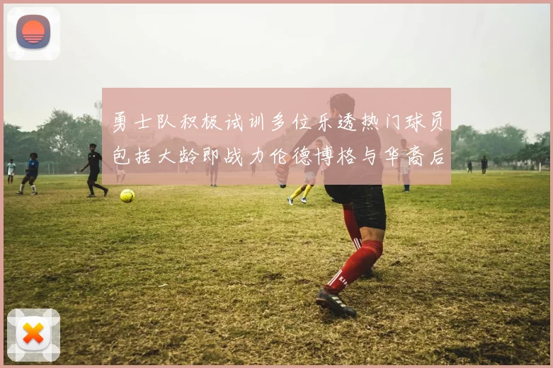 勇士队积极试训多位乐透热门球员包括大龄即战力伦德博格与华裔后卫伯里斯