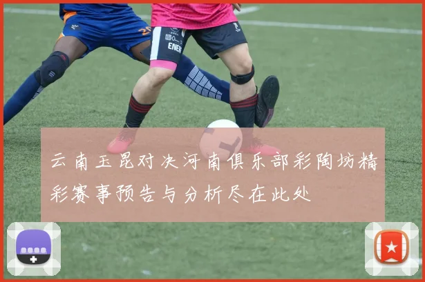 云南玉昆对决河南俱乐部彩陶坊精彩赛事预告与分析尽在此处