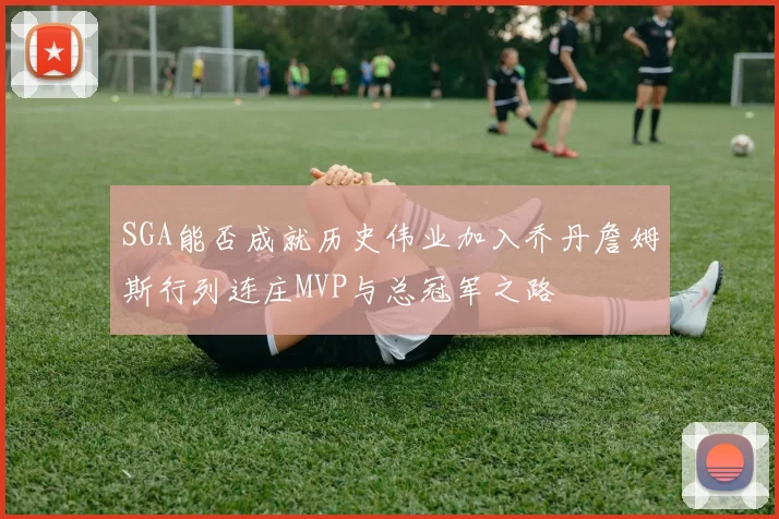 SGA能否成就历史伟业加入乔丹詹姆斯行列连庄MVP与总冠军之路