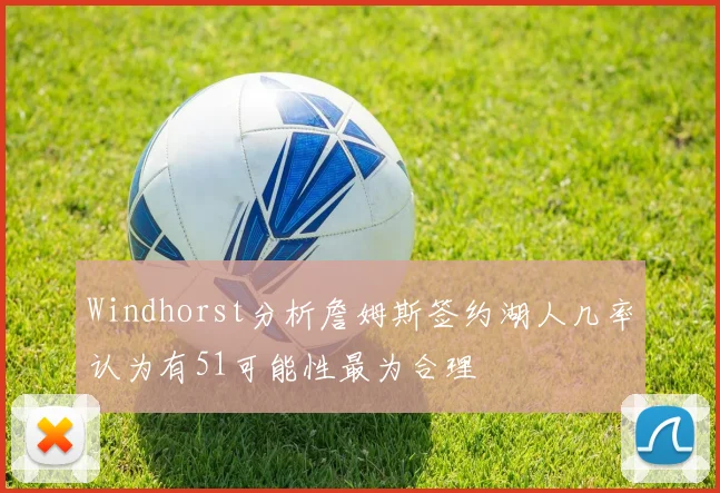 Windhorst分析詹姆斯签约湖人几率认为有51可能性最为合理