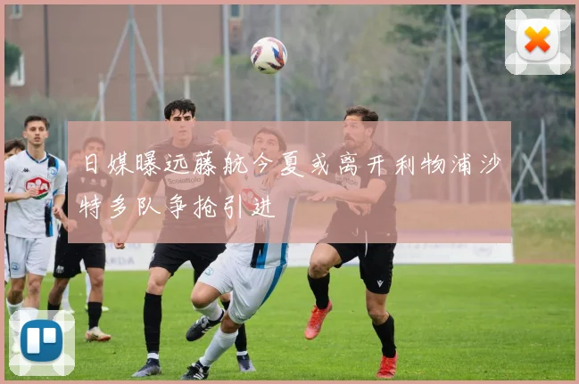 日媒曝远藤航今夏或离开利物浦沙特多队争抢引进
