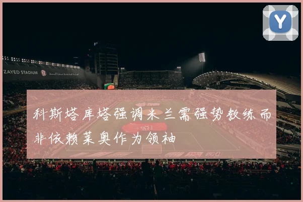 科斯塔库塔强调米兰需强势教练而非依赖莱奥作为领袖