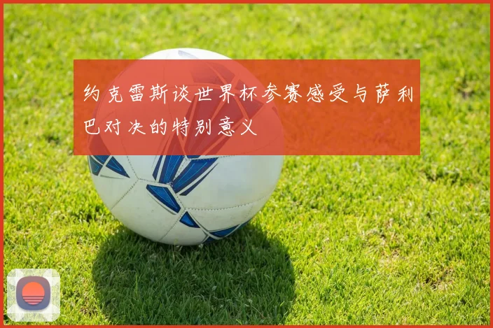 约克雷斯谈世界杯参赛感受与萨利巴对决的特别意义