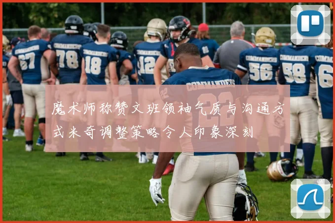 魔术师称赞文班领袖气质与沟通方式米奇调整策略令人印象深刻