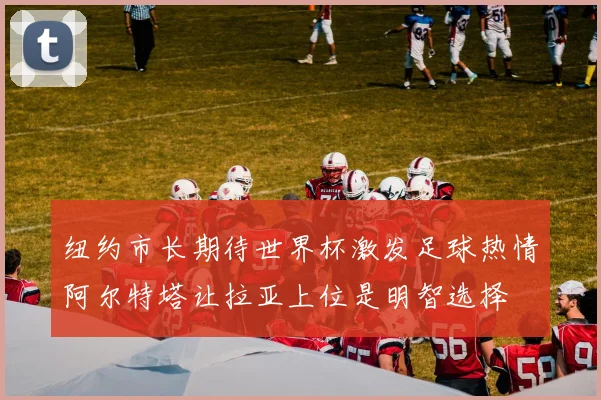纽约市长期待世界杯激发足球热情阿尔特塔让拉亚上位是明智选择