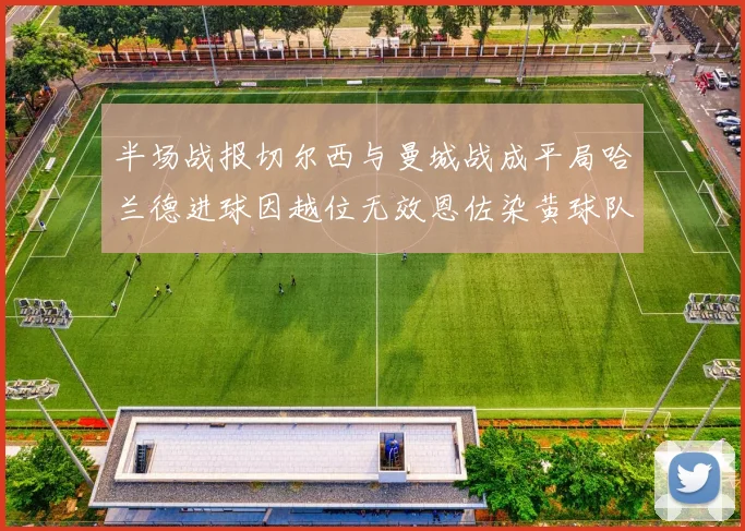 半场战报切尔西与曼城战成平局哈兰德进球因越位无效恩佐染黄球队表现低迷