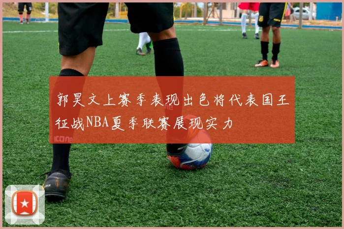 郭昊文上赛季表现出色将代表国王征战NBA夏季联赛展现实力