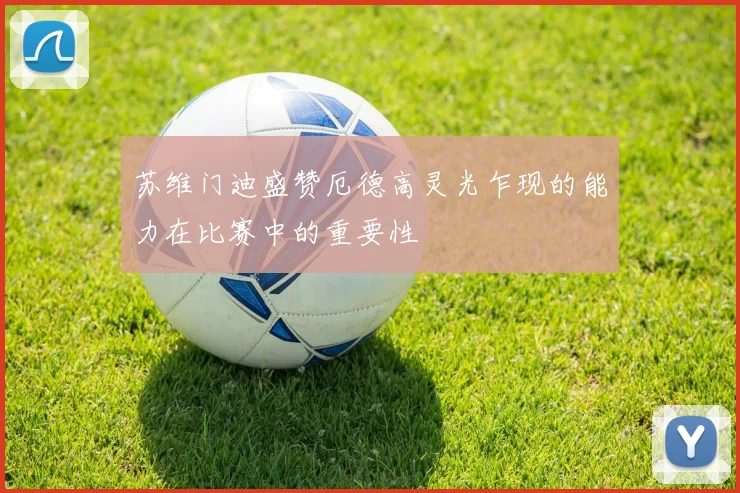 苏维门迪盛赞厄德高灵光乍现的能力在比赛中的重要性