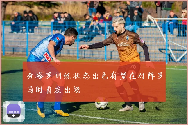 劳塔罗训练状态出色有望在对阵罗马时首发出场