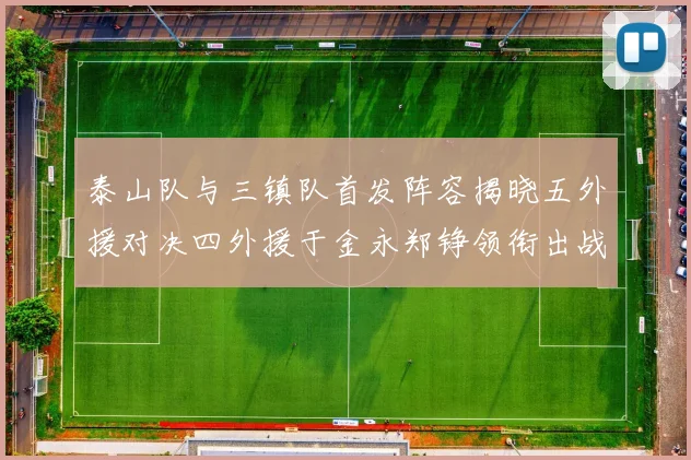 泰山队与三镇队首发阵容揭晓五外援对决四外援于金永郑铮领衔出战
