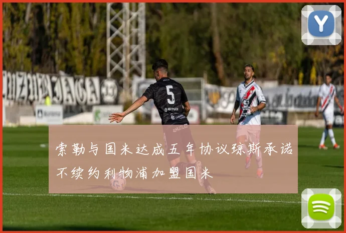 索勒与国米达成五年协议琼斯承诺不续约利物浦加盟国米