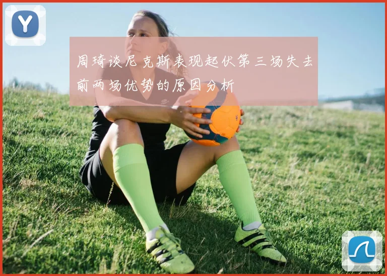 周琦谈尼克斯表现起伏第三场失去前两场优势的原因分析