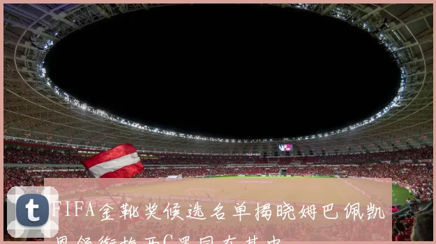FIFA金靴奖候选名单揭晓姆巴佩凯恩领衔梅西C罗同在其中