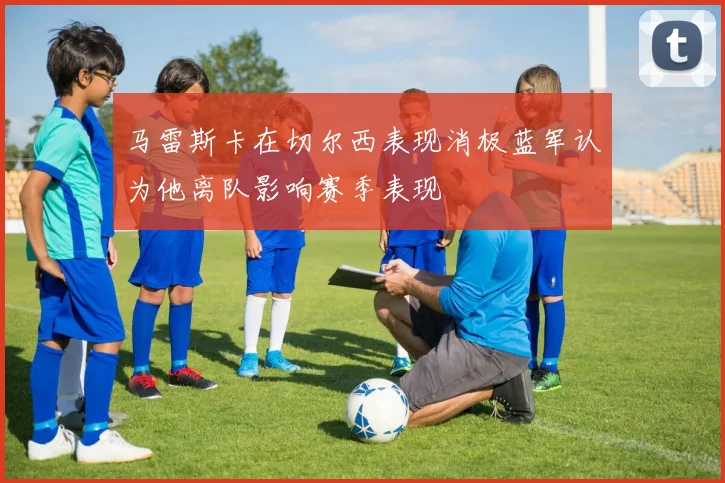 马雷斯卡在切尔西表现消极蓝军认为他离队影响赛季表现